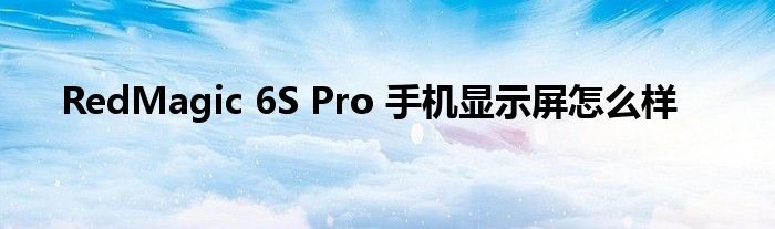 RedMagic 6S Pro 手机显示屏怎么样