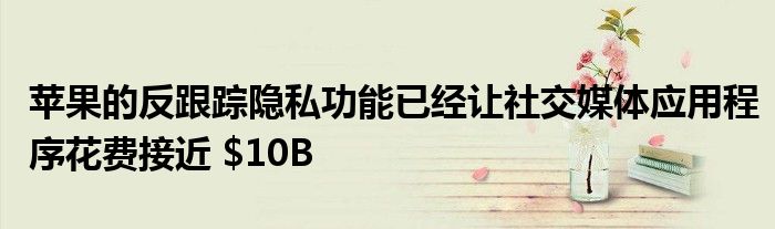 苹果的反跟踪隐私功能已经让社交媒体应用程序花费接近 $10B