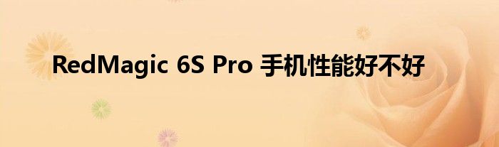 RedMagic 6S Pro 手机性能好不好