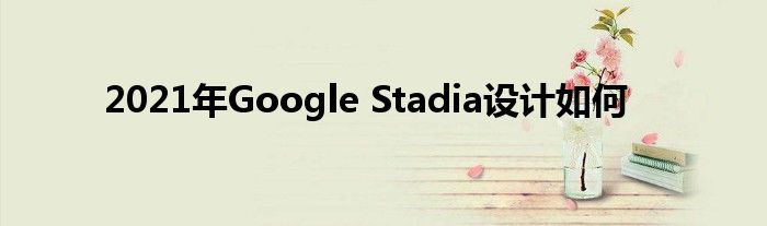 2021年Google Stadia设计如何