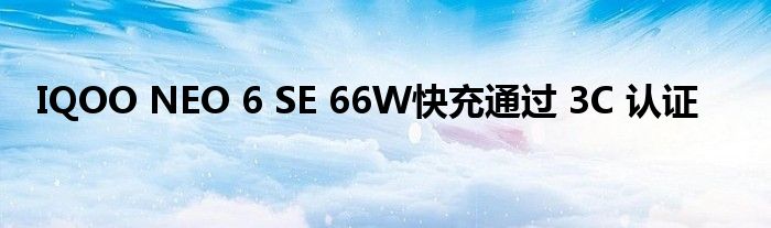 IQOO NEO 6 SE 66W快充通过 3C 认证