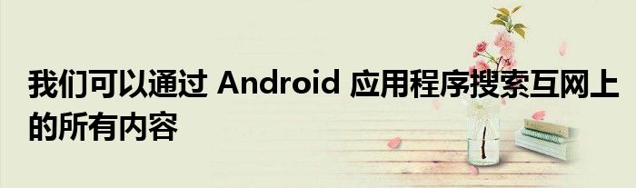 我们可以通过 Android 应用程序搜索互网上的所有内容