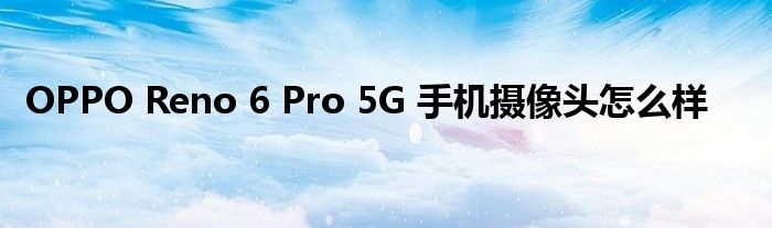 OPPO Reno 6 Pro 5G 手机摄像头怎么样
