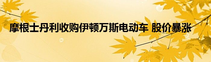 摩根士丹利收购伊顿万斯电动车 股价暴涨