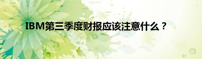 “IBM第三季度财报应该注意什么？