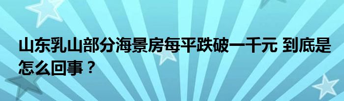 山东乳山部分海景房每平跌破一千元 到底是怎么回事？