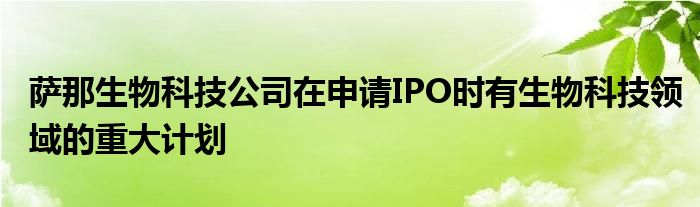 萨那生物科技公司在申请IPO时有生物科技领域的重大计划