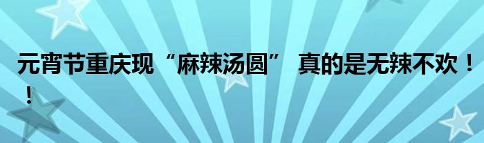元宵节重庆现“麻辣汤圆” 真的是无辣不欢！！