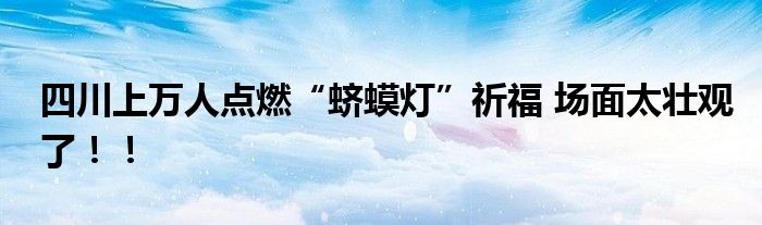 四川上万人点燃“蛴蟆灯”祈福 场面太壮观了！！