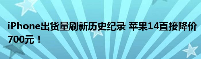 iPhone出货量刷新历史纪录 苹果14直接降价700元！