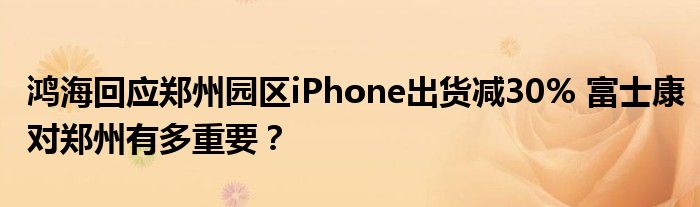 鸿海回应郑州园区iPhone出货减30% 富士康对郑州有多重要？