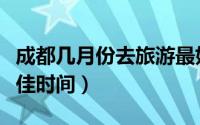 成都几月份去旅游最好（成都旅游什么时候最佳时间）