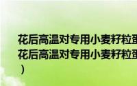 花后高温对专用小麦籽粒蛋白质组分形成的调节机理（关于花后高温对专用小麦籽粒蛋白质组分形成的调节机理的简介）