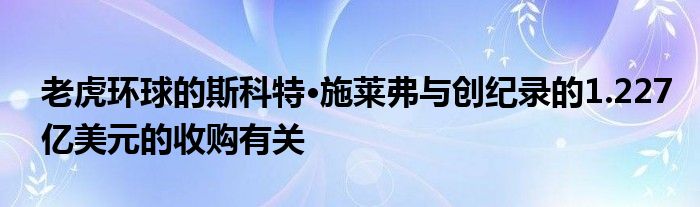 老虎环球的斯科特·施莱弗与创纪录的1.227亿美元的收购有关
