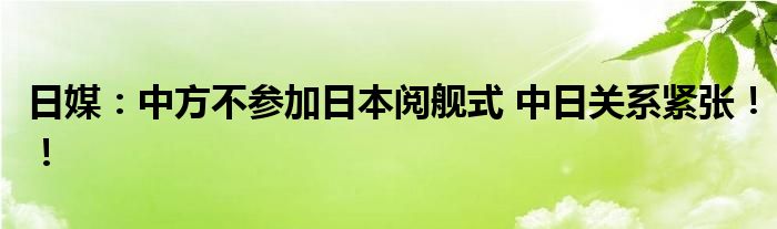 日媒：中方不参加日本阅舰式 中日关系紧张！！