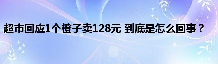 超市回应1个橙子卖128元 到底是怎么回事？