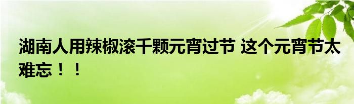 湖南人用辣椒滚千颗元宵过节 这个元宵节太难忘！！