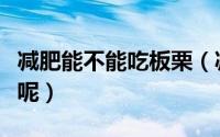 减肥能不能吃板栗（减肥期间是否可以吃板栗呢）