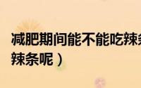 减肥期间能不能吃辣条（减肥期间是否可以吃辣条呢）
