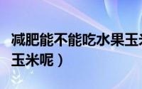 减肥能不能吃水果玉米（减肥是否可以吃水果玉米呢）