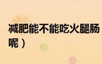 减肥能不能吃火腿肠（减肥是否可以吃火腿肠呢）
