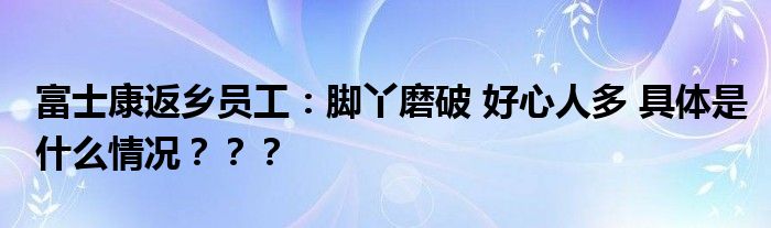 富士康返乡员工：脚丫磨破 好心人多 具体是什么情况？？？