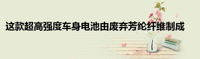 这款超高强度车身电池由废弃芳纶纤维制成