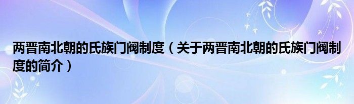两晋南北朝的氏族门阀制度（关于两晋南北朝的氏族门阀制度的简介）(图1)