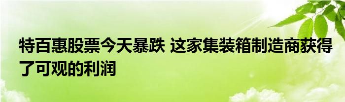 特百惠股票今天暴跌 这家集装箱制造商获得了可观的利润