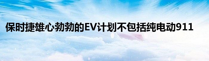 保时捷雄心勃勃的EV计划不包括纯电动911