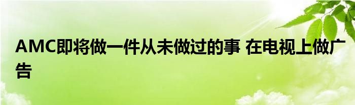 AMC即将做一件从未做过的事 在电视上做广告