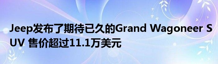 Jeep发布了期待已久的Grand Wagoneer SUV 售价超过11.1万美元