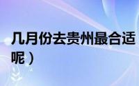 几月份去贵州最合适（什么月份去贵州玩最好呢）