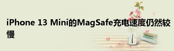 iPhone 13 Mini的MagSafe充电速度仍然较慢