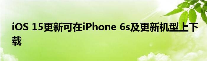 iOS 15更新可在iPhone 6s及更新机型上下载