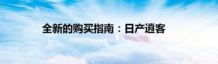 全新的购买指南：日产逍客