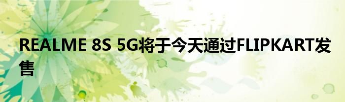 REALME 8S 5G将于今天通过FLIPKART发售