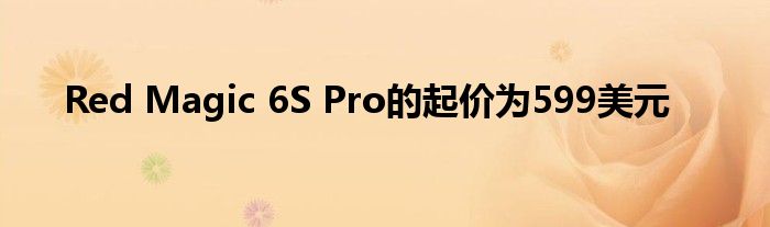 Red Magic 6S Pro的起价为599美元
