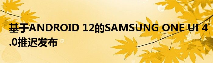 基于ANDROID 12的SAMSUNG ONE UI 4.0推迟发布