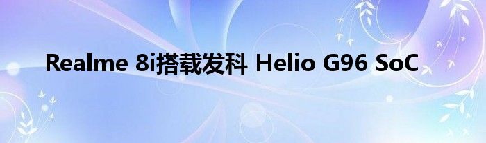 Realme 8i搭载发科 Helio G96 SoC
