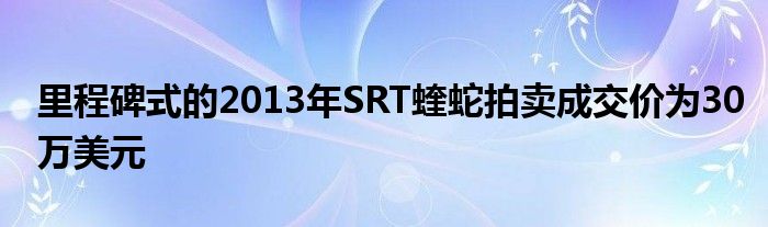 里程碑式的2013年SRT蝰蛇拍卖成交价为30万美元