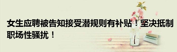 女生应聘被告知接受潜规则有补贴！坚决抵制职场性骚扰！
