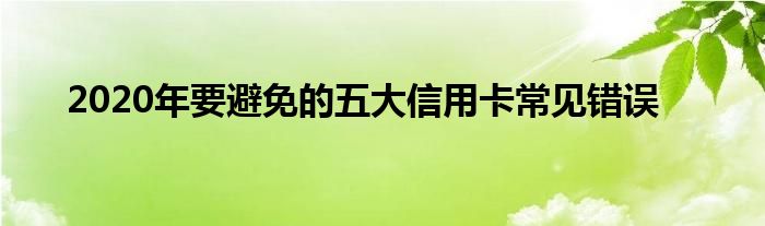 2020年要避免的五大信用卡常见错误