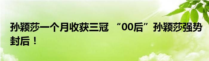 孙颖莎一个月收获三冠 “00后”孙颖莎强势封后！