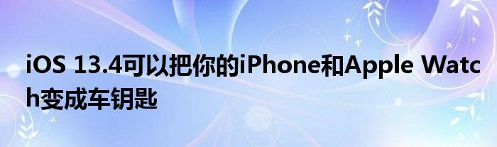 iOS 13.4可以把你的iPhone和Apple Watch变成车钥匙