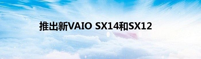 推出新VAIO SX14和SX12