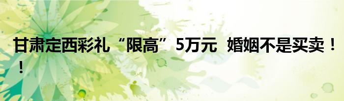 甘肃定西彩礼“限高”5万元  婚姻不是买卖！！