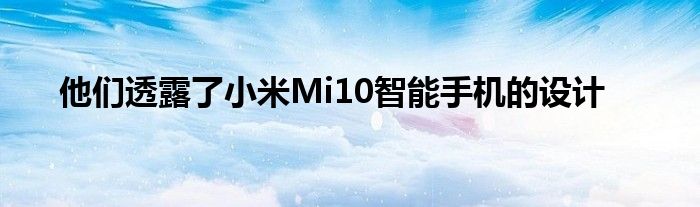 他们透露了小米Mi10智能手机的设计