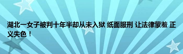 湖北一女子被判十年半却从未入狱 纸面服刑 让法律蒙羞 正义失色！
