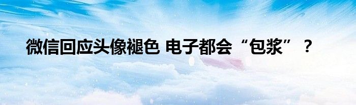 微信回应头像褪色 电子都会“包浆”？